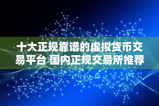 十大正规靠谱的虚拟货币交易平台 国内正规交易所推荐