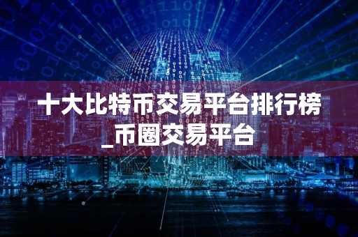 十大比特币交易平台排行榜_币圈交易平台