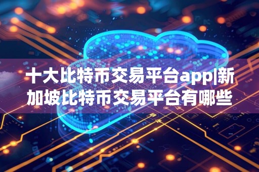 十大比特币交易平台app|新加坡比特币交易平台有哪些