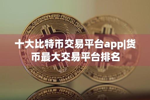 十大比特币交易平台app|货币最大交易平台排名