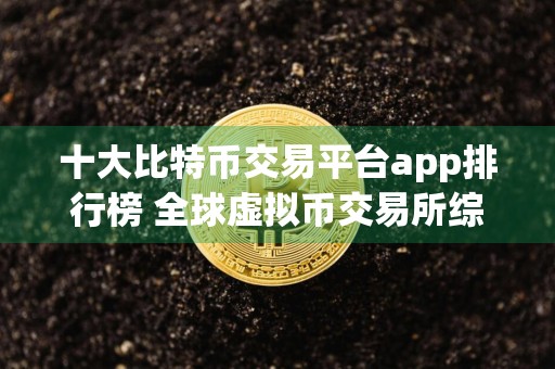 十大比特币交易平台app排行榜 全球虚拟币交易所综合实力排名