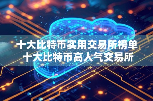 十大比特币实用交易所榜单 十大比特币高人气交易所推荐