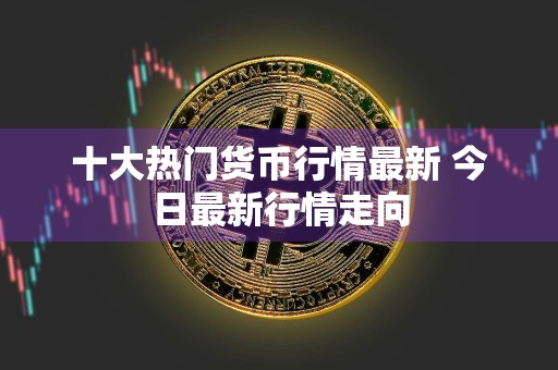 十大热门货币行情最新 今日最新行情走向