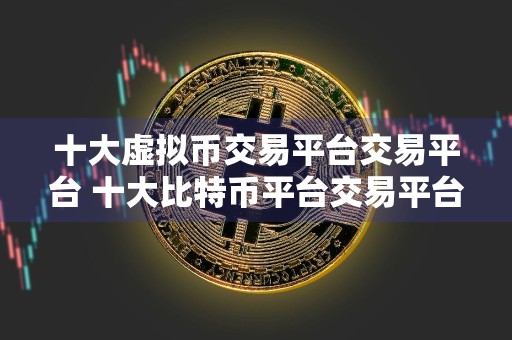 十大虚拟币交易平台交易平台 十大比特币平台交易平台排名