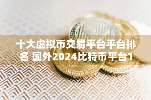 十大虚拟币交易平台平台排名 国外2024比特币平台10大交易所排行