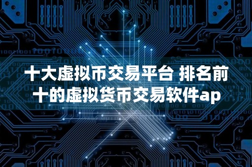 十大虚拟币交易平台 排名前十的虚拟货币交易软件app