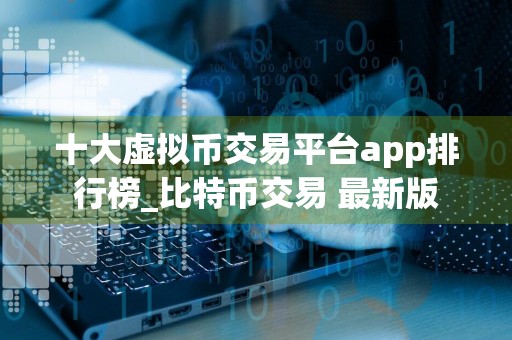 十大虚拟币交易平台app排行榜_比特币交易 最新版