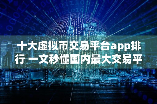 十大虚拟币交易平台app排行 一文秒懂国内最大交易平台