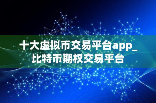 十大虚拟币交易平台app_比特币期权交易平台
