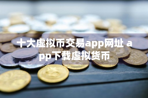 十大虚拟币交易app网址 app下载虚拟货币