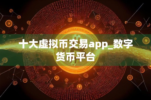 十大虚拟币交易app_数字货币平台