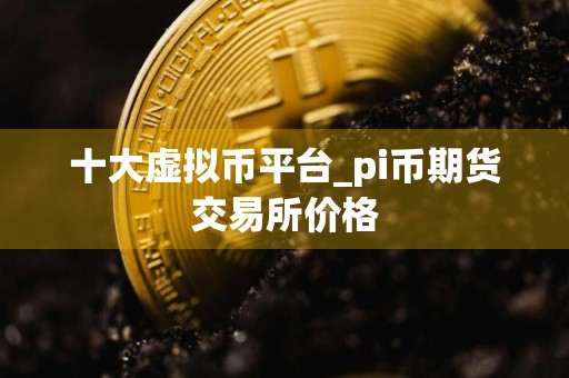 十大虚拟币平台_pi币期货交易所价格