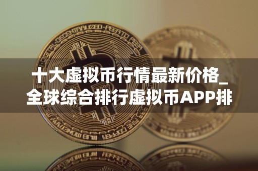 十大虚拟币行情最新价格_全球综合排行虚拟币APP排名盘点