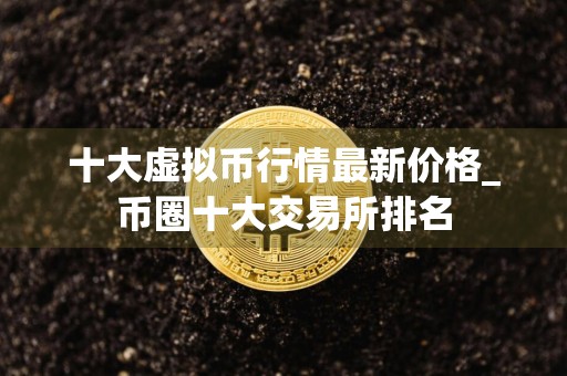 十大虚拟币行情最新价格_币圈十大交易所排名