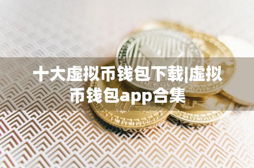 十大虚拟币钱包下载|虚拟币钱包app合集