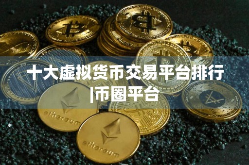 十大虚拟货币交易平台排行|币圈平台