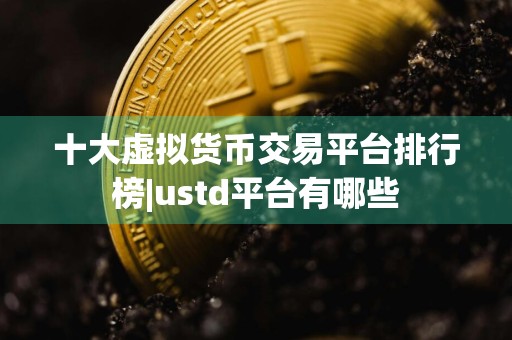 十大虚拟货币交易平台排行榜|ustd平台有哪些