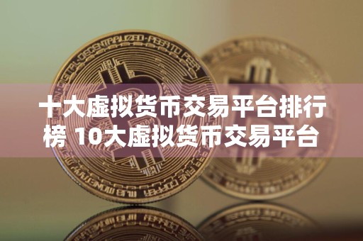 十大虚拟货币交易平台排行榜 10大虚拟货币交易平台排行
