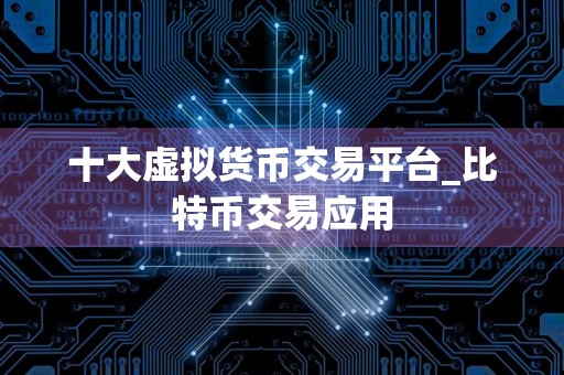 十大虚拟货币交易平台_比特币交易应用