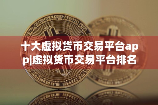 十大虚拟货币交易平台app|虚拟货币交易平台排名