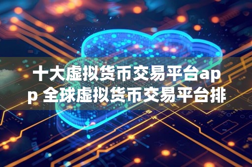 十大虚拟货币交易平台app 全球虚拟货币交易平台排行榜