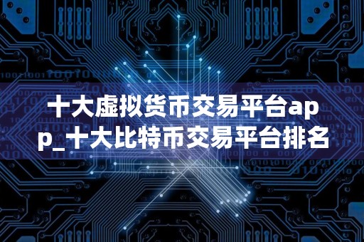 十大虚拟货币交易平台app_十大比特币交易平台排名合集 全球