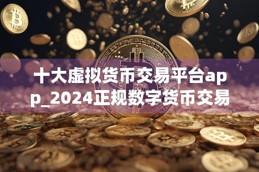 十大虚拟货币交易平台app_2024正规数字货币交易平台有哪些