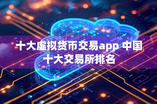 十大虚拟货币交易app 中国十大交易所排名