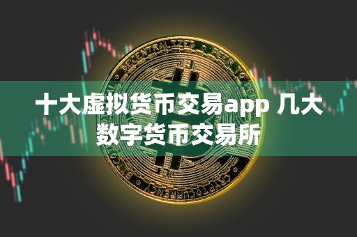十大虚拟货币交易app 几大数字货币交易所