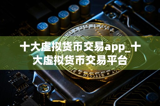 十大虚拟货币交易app_十大虚拟货币交易平台