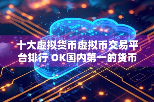 十大虚拟货币虚拟币交易平台排行 OK国内第一的货币比特币平台