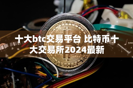 十大btc交易平台 比特币十大交易所2024最新
