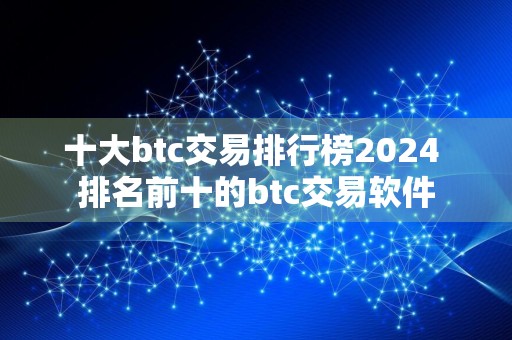 十大btc交易排行榜2024 排名前十的btc交易软件