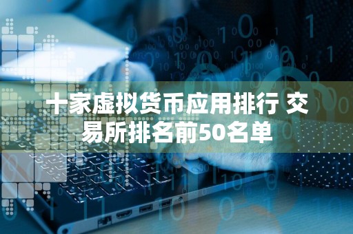 十家虚拟货币应用排行 交易所排名前50名单