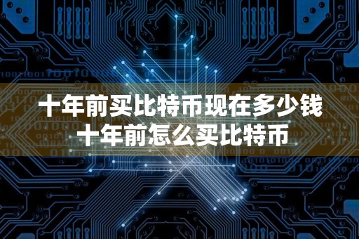 十年前买比特币现在多少钱 十年前怎么买比特币