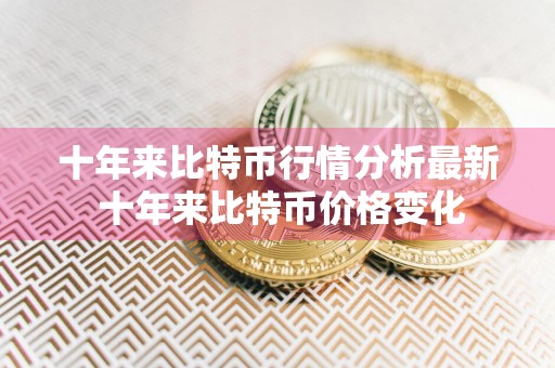 十年来比特币行情分析最新 十年来比特币价格变化