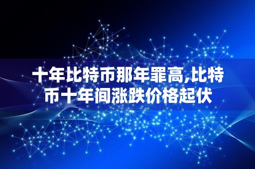 十年比特币那年罪高,比特币十年间涨跌价格起伏
