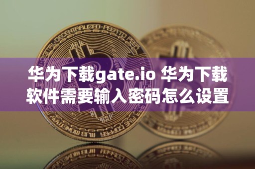 华为下载gate.io 华为下载软件需要输入密码怎么设置