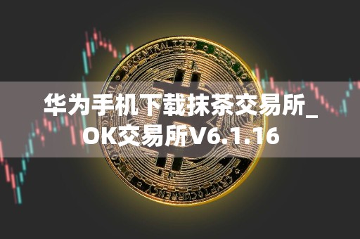 华为手机下载抹茶交易所_OK交易所V6.1.16