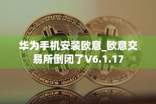 华为手机安装欧意_欧意交易所倒闭了V6.1.17