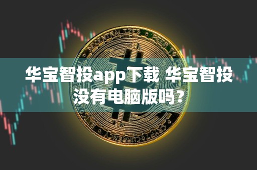 华宝智投app下载 华宝智投没有电脑版吗？