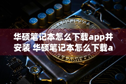华硕笔记本怎么下载app并安装 华硕笔记本怎么下载app并安装应用