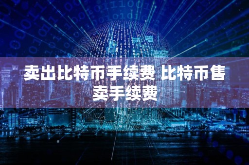 卖出比特币手续费 比特币售卖手续费
