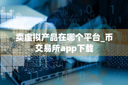 卖虚拟产品在哪个平台_币交易所app下载