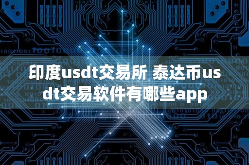 印度usdt交易所 泰达币usdt交易软件有哪些app
