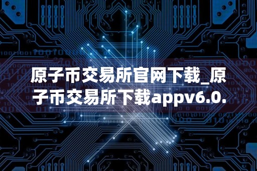 原子币交易所官网下载_原子币交易所下载appv6.0.18