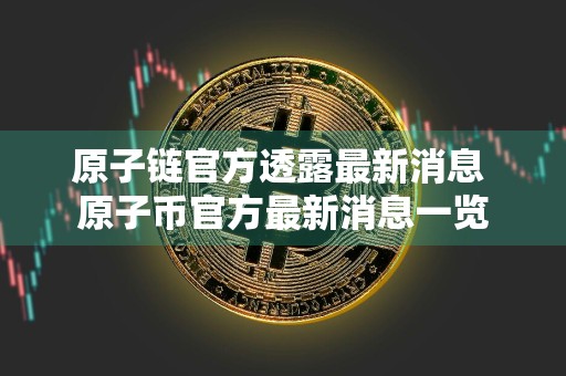 原子链官方透露最新消息 原子币官方最新消息一览