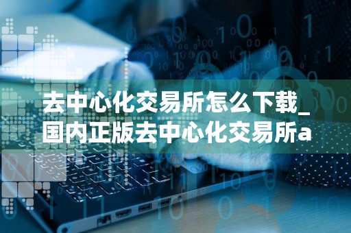 去中心化交易所怎么下载_国内正版去中心化交易所app下载
