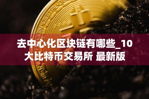 去中心化区块链有哪些_10大比特币交易所 最新版