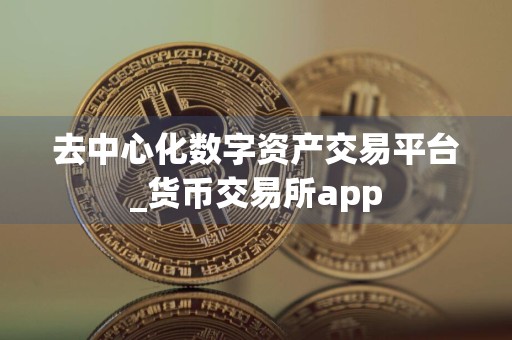 去中心化数字资产交易平台_货币交易所app